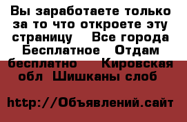 Вы заработаете только за то что откроете эту страницу. - Все города Бесплатное » Отдам бесплатно   . Кировская обл.,Шишканы слоб.